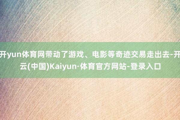 开yun体育网带动了游戏、电影等奇迹交易走出去-开云(中国)Kaiyun·体育官方网站-登录入口