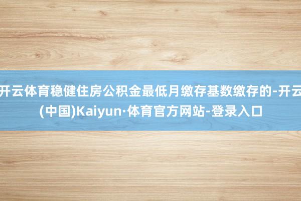 开云体育稳健住房公积金最低月缴存基数缴存的-开云(中国)Kaiyun·体育官方网站-登录入口