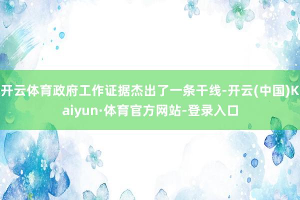 开云体育政府工作证据杰出了一条干线-开云(中国)Kaiyun·体育官方网站-登录入口