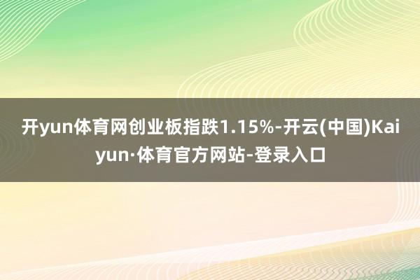 开yun体育网创业板指跌1.15%-开云(中国)Kaiyun·体育官方网站-登录入口