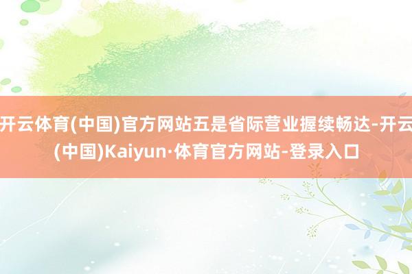 开云体育(中国)官方网站五是省际营业握续畅达-开云(中国)Kaiyun·体育官方网站-登录入口