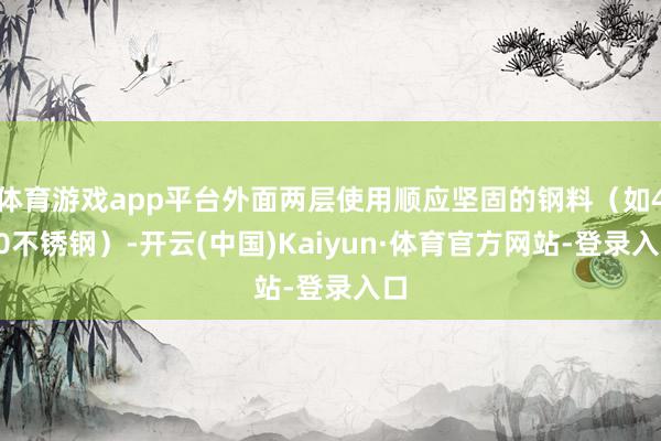 体育游戏app平台外面两层使用顺应坚固的钢料（如420不锈钢）-开云(中国)Kaiyun·体育官方网站-登录入口