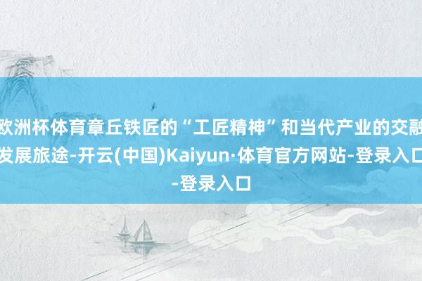 欧洲杯体育章丘铁匠的“工匠精神”和当代产业的交融发展旅途-开云(中国)Kaiyun·体育官方网站-登录入口