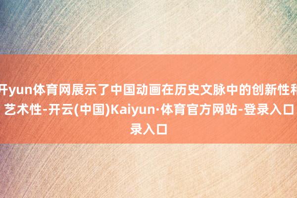 开yun体育网展示了中国动画在历史文脉中的创新性和艺术性-开云(中国)Kaiyun·体育官方网站-登录入口