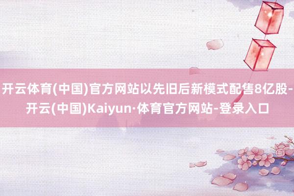 开云体育(中国)官方网站以先旧后新模式配售8亿股-开云(中国)Kaiyun·体育官方网站-登录入口