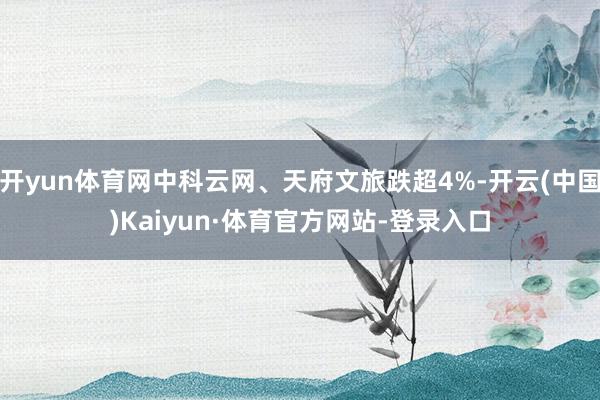 开yun体育网中科云网、天府文旅跌超4%-开云(中国)Kaiyun·体育官方网站-登录入口