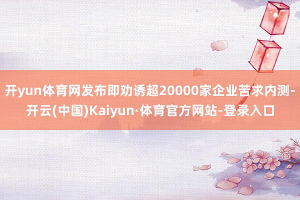 开yun体育网发布即劝诱超20000家企业苦求内测-开云(中国)Kaiyun·体育官方网站-登录入口