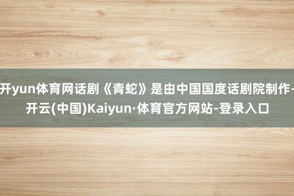 开yun体育网话剧《青蛇》是由中国国度话剧院制作-开云(中国)Kaiyun·体育官方网站-登录入口