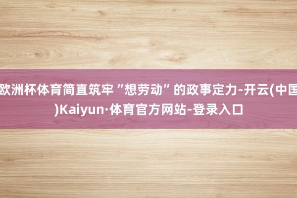 欧洲杯体育简直筑牢“想劳动”的政事定力-开云(中国)Kaiyun·体育官方网站-登录入口