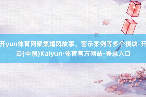 开yun体育网聚集婚风故事、警示案例等多个模块-开云(中国)Kaiyun·体育官方网站-登录入口