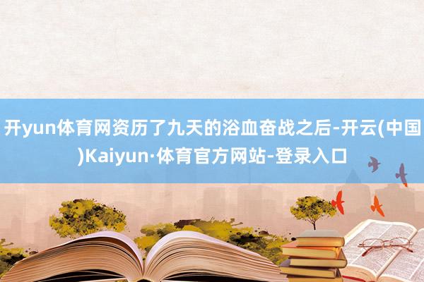 开yun体育网资历了九天的浴血奋战之后-开云(中国)Kaiyun·体育官方网站-登录入口