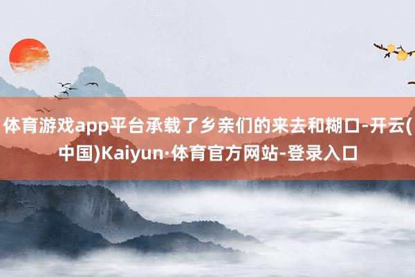 体育游戏app平台承载了乡亲们的来去和糊口-开云(中国)Kaiyun·体育官方网站-登录入口