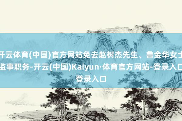开云体育(中国)官方网站免去赵树杰先生、鲁金华女士监事职务-开云(中国)Kaiyun·体育官方网站-登录入口