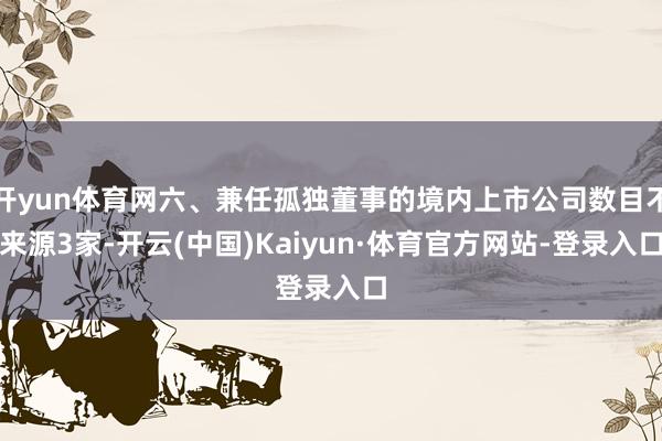 开yun体育网六、兼任孤独董事的境内上市公司数目不来源3家-开云(中国)Kaiyun·体育官方网站-登录入口