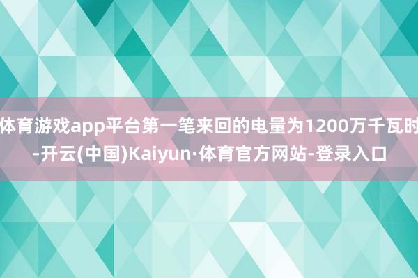 体育游戏app平台第一笔来回的电量为1200万千瓦时-开云(中国)Kaiyun·体育官方网站-登录入口