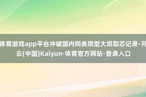 体育游戏app平台冲破国内同类坝型大坝取芯记录-开云(中国)Kaiyun·体育官方网站-登录入口