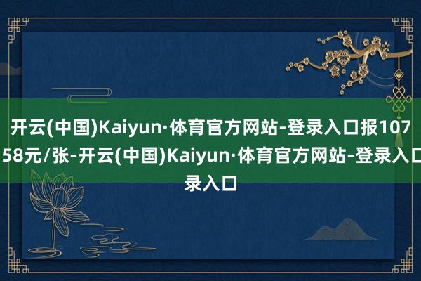 开云(中国)Kaiyun·体育官方网站-登录入口报107.58元/张-开云(中国)Kaiyun·体育官方网站-登录入口