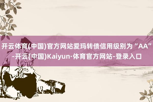 开云体育(中国)官方网站爱玛转债信用级别为“AA”-开云(中国)Kaiyun·体育官方网站-登录入口