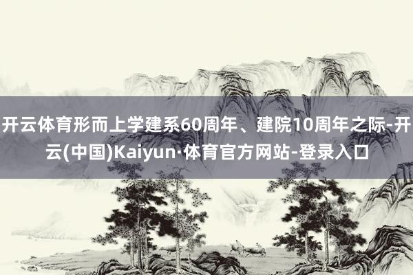 开云体育形而上学建系60周年、建院10周年之际-开云(中国)Kaiyun·体育官方网站-登录入口
