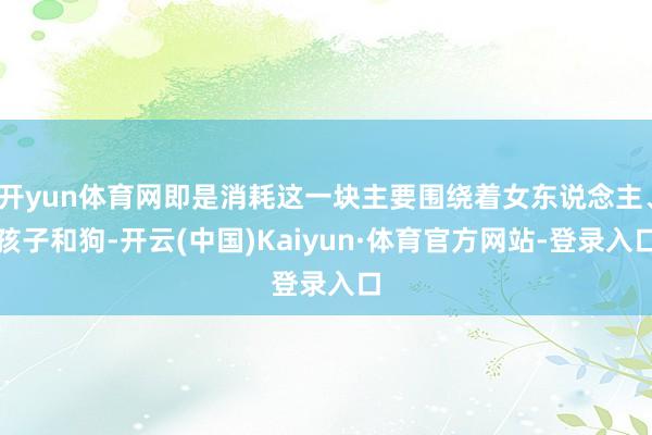开yun体育网即是消耗这一块主要围绕着女东说念主、孩子和狗-开云(中国)Kaiyun·体育官方网站-登录入口