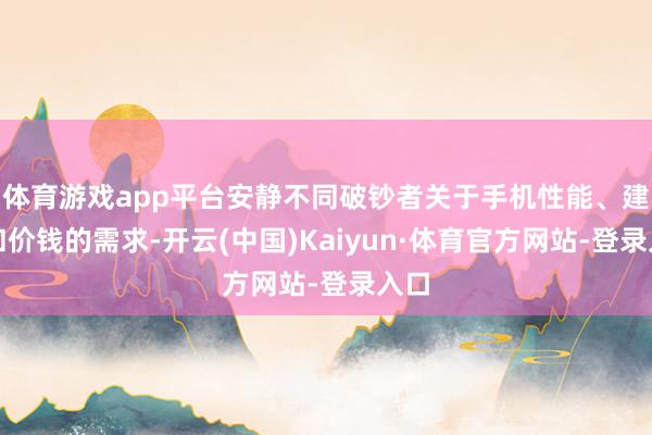 体育游戏app平台安静不同破钞者关于手机性能、建树和价钱的需求-开云(中国)Kaiyun·体育官方网站-登录入口