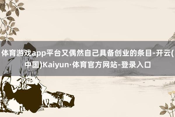 体育游戏app平台又偶然自己具备创业的条目-开云(中国)Kaiyun·体育官方网站-登录入口