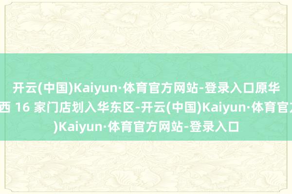 开云(中国)Kaiyun·体育官方网站-登录入口原华中区的湖北、江西 16 家门店划入华东区-开云(中国)Kaiyun·体育官方网站-登录入口