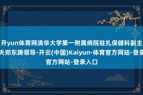 开yun体育网清华大学第一附属病院驻扎保健科副主任大夫郑东旖领导-开云(中国)Kaiyun·体育官方网站-登录入口
