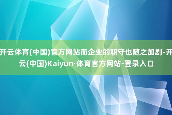 开云体育(中国)官方网站而企业的职守也随之加剧-开云(中国)Kaiyun·体育官方网站-登录入口