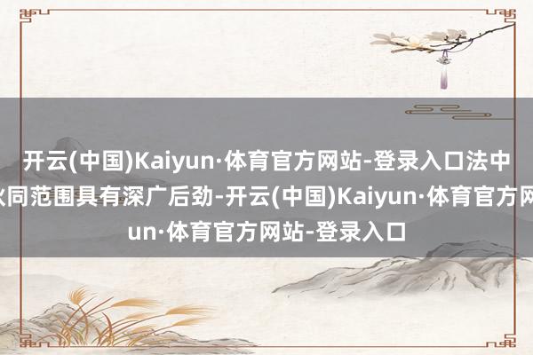 开云(中国)Kaiyun·体育官方网站-登录入口法中两国在投资伙同范围具有深广后劲-开云(中国)Kaiyun·体育官方网站-登录入口