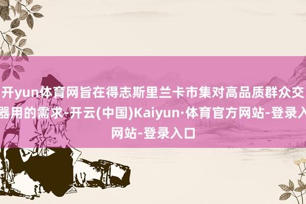 开yun体育网旨在得志斯里兰卡市集对高品质群众交通器用的需求-开云(中国)Kaiyun·体育官方网站-登录入口