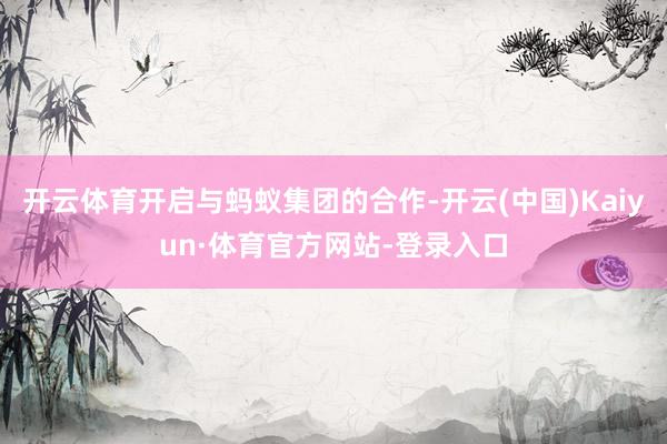 开云体育开启与蚂蚁集团的合作-开云(中国)Kaiyun·体育官方网站-登录入口