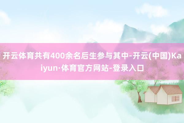 开云体育共有400余名后生参与其中-开云(中国)Kaiyun·体育官方网站-登录入口