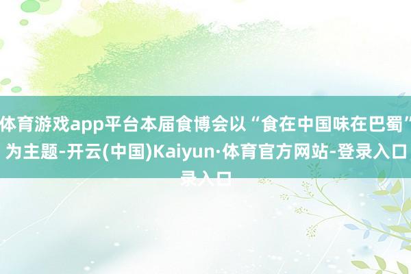 体育游戏app平台本届食博会以“食在中国味在巴蜀”为主题-开云(中国)Kaiyun·体育官方网站-登录入口