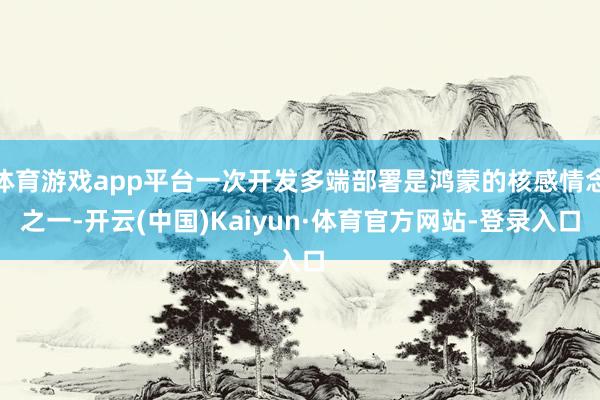 体育游戏app平台一次开发多端部署是鸿蒙的核感情念之一-开云(中国)Kaiyun·体育官方网站-登录入口