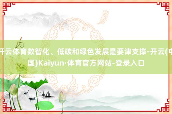 开云体育数智化、低碳和绿色发展是要津支撑-开云(中国)Kaiyun·体育官方网站-登录入口