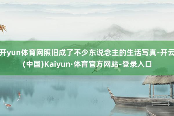 开yun体育网照旧成了不少东说念主的生活写真-开云(中国)Kaiyun·体育官方网站-登录入口