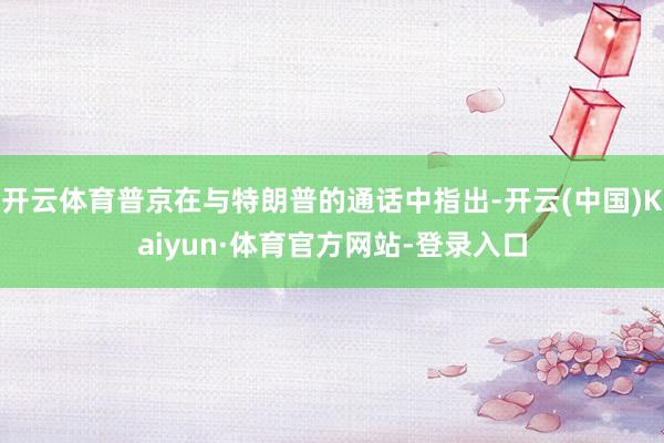 开云体育普京在与特朗普的通话中指出-开云(中国)Kaiyun·体育官方网站-登录入口