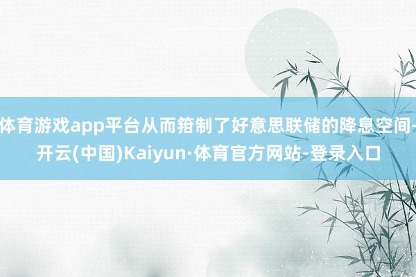 体育游戏app平台从而箝制了好意思联储的降息空间-开云(中国)Kaiyun·体育官方网站-登录入口
