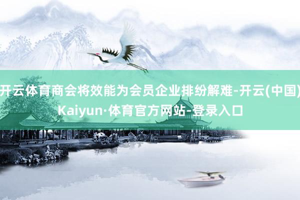 开云体育商会将效能为会员企业排纷解难-开云(中国)Kaiyun·体育官方网站-登录入口