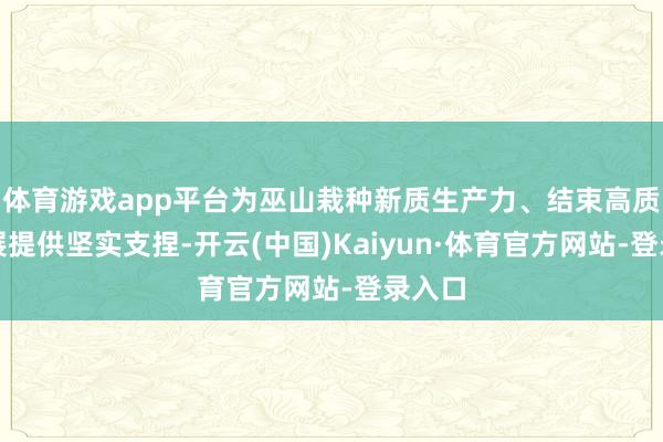 体育游戏app平台为巫山栽种新质生产力、结束高质料发展提供坚实支捏-开云(中国)Kaiyun·体育官方网站-登录入口