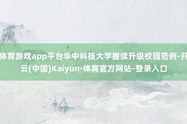 体育游戏app平台华中科技大学握续升级校园范例-开云(中国)Kaiyun·体育官方网站-登录入口