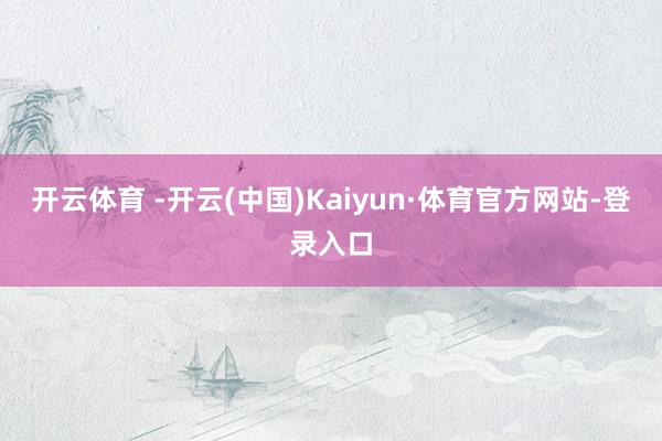 开云体育 -开云(中国)Kaiyun·体育官方网站-登录入口