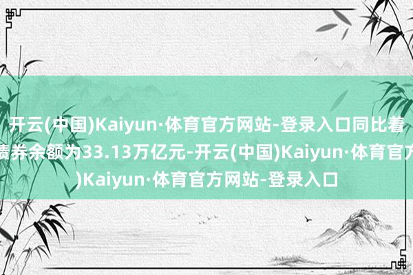 开云(中国)Kaiyun·体育官方网站-登录入口同比着落7.4%；企业债券余额为33.13万亿元-开云(中国)Kaiyun·体育官方网站-登录入口