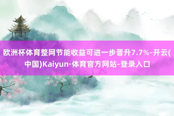 欧洲杯体育整网节能收益可进一步晋升7.7%-开云(中国)Kaiyun·体育官方网站-登录入口