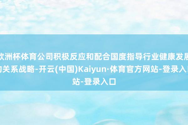 欧洲杯体育公司积极反应和配合国度指导行业健康发展的关系战略-开云(中国)Kaiyun·体育官方网站-登录入口