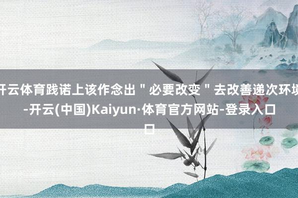 开云体育践诺上该作念出＂必要改变＂去改善递次环境-开云(中国)Kaiyun·体育官方网站-登录入口