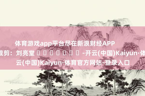 体育游戏app平台尽在新浪财经APP            						包袱裁剪：刘亮堂 							-开云(中国)Kaiyun·体育官方网站-登录入口