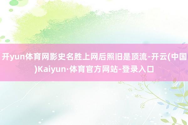 开yun体育网影史名胜上网后照旧是顶流-开云(中国)Kaiyun·体育官方网站-登录入口