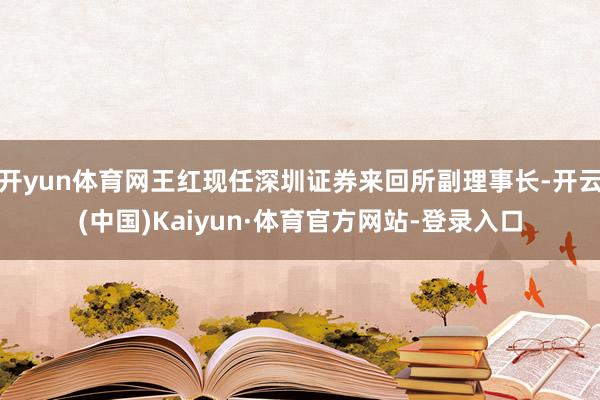 开yun体育网王红现任深圳证券来回所副理事长-开云(中国)Kaiyun·体育官方网站-登录入口